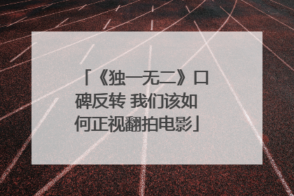 《独一无二》口碑反转 我们该如何正视翻拍电影
