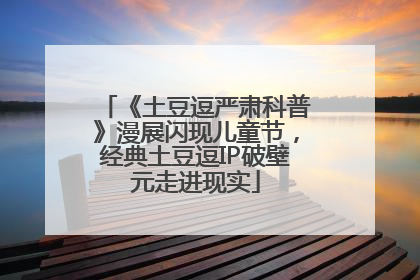 《土豆逗严肃科普》漫展闪现儿童节，经典土豆逗IP破壁元走进现实