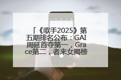 《歌手2025》第五期排名公布：GAI周延首夺第一，Grace第二，者来女揭榜成功，卫兰被淘汰