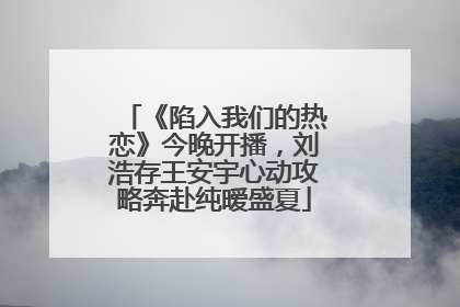 《陷入我们的热恋》今晚开播，刘浩存王安宇心动攻略奔赴纯暧盛夏
