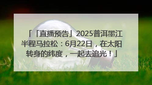 「直播预告」2025普洱墨江半程马拉松：6月22日，在太阳转身的纬度，一起去追光！