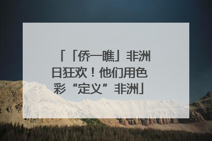 「侨一瞧」非洲日狂欢！他们用色彩“定义”非洲