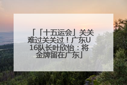 「十五运会」关关难过关关过！广东U16队长叶欣怡：将金牌留在广东