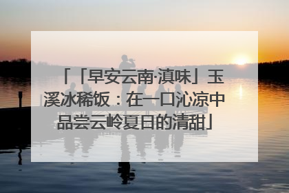 「早安云南·滇味」玉溪冰稀饭：在一口沁凉中品尝云岭夏日的清甜