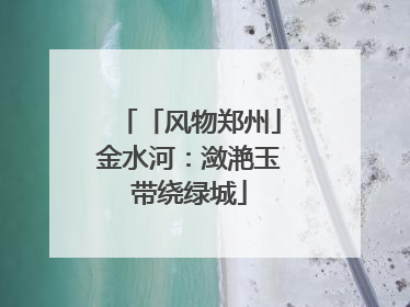 「风物郑州」金水河：潋滟玉带绕绿城