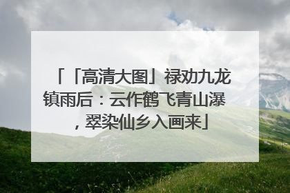 「高清大图」禄劝九龙镇雨后：云作鹤飞青山瀑，翠染仙乡入画来