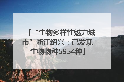 “生物多样性魅力城市”浙江绍兴：已发现生物物种5954种