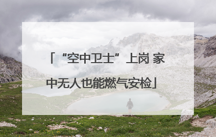 “空中卫士”上岗 家中无人也能燃气安检