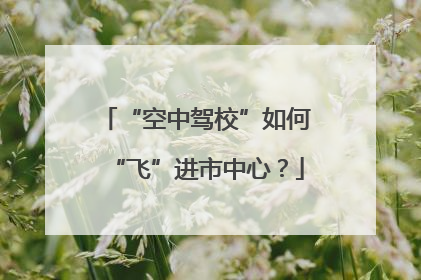 “空中驾校”如何“飞”进市中心？