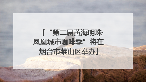“第二届黄海明珠·凤凰城市咖啡季”将在烟台市莱山区举办