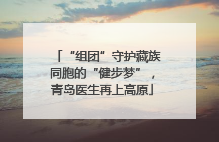 “组团”守护藏族同胞的“健步梦”，青岛医生再上高原