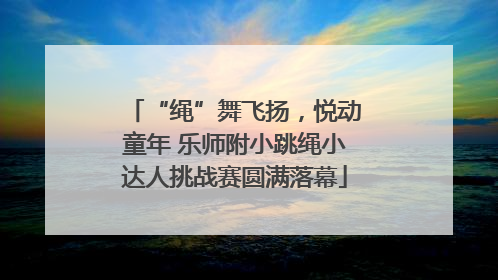“绳”舞飞扬，悦动童年 乐师附小跳绳小达人挑战赛圆满落幕