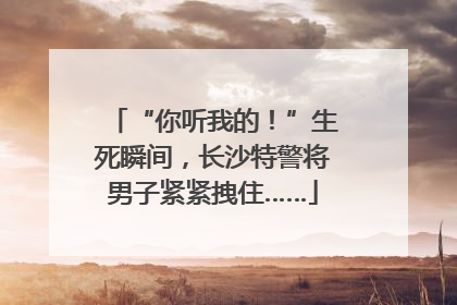 “你听我的！”生死瞬间，长沙特警将男子紧紧拽住……