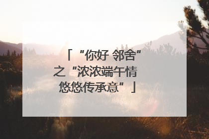 “你好 邻舍”之“浓浓端午情 悠悠传承意”