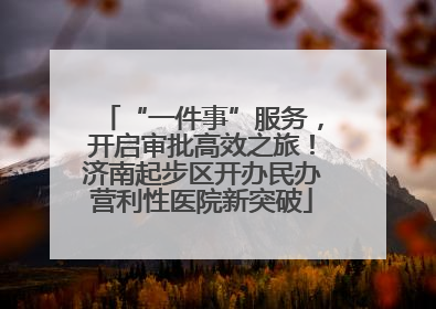 “一件事”服务，开启审批高效之旅！济南起步区开办民办营利性医院新突破