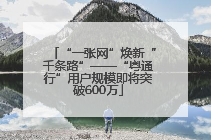 “一张网”焕新“千条路”——“粤通行”用户规模即将突破600万