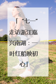 “七一”走访浙江嘉兴南湖：一叶红船映初心