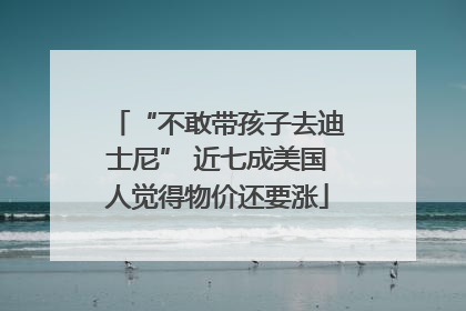“不敢带孩子去迪士尼” 近七成美国人觉得物价还要涨