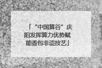 “中国算谷”庆阳发挥算力优势赋能香包非遗技艺