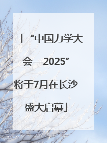 “中国力学大会—2025”将于7月在长沙盛大启幕