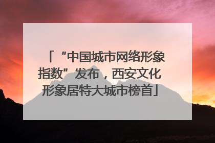 “中国城市网络形象指数”发布，西安文化形象居特大城市榜首
