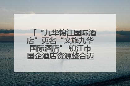 “九华锦江国际酒店”更名“文旅九华国际酒店” 镇江市国企酒店资源整合迈出重要一步