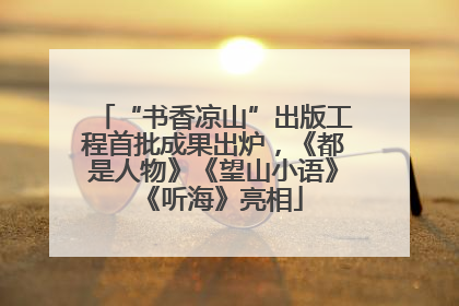 “书香凉山”出版工程首批成果出炉，《都是人物》《望山小语》《听海》亮相