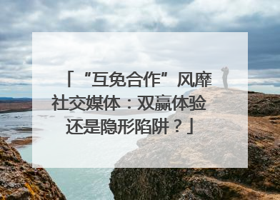 “互免合作”风靡社交媒体：双赢体验还是隐形陷阱？