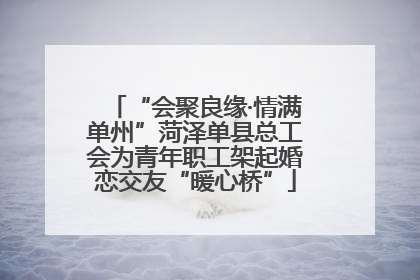 “会聚良缘·情满单州”菏泽单县总工会为青年职工架起婚恋交友“暖心桥”
