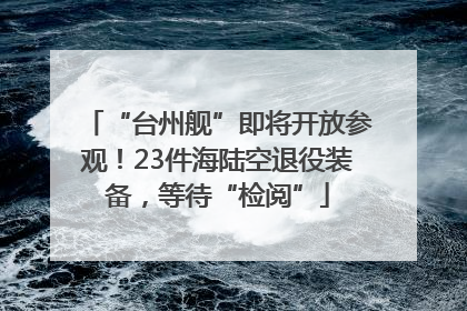 “台州舰”即将开放参观！23件海陆空退役装备，等待“检阅”