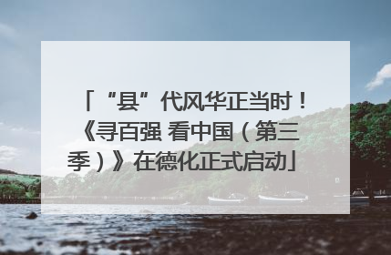 “县”代风华正当时！《寻百强 看中国（第三季）》在德化正式启动