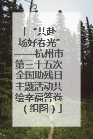 “共赴一场好春光”——杭州市第三十五次全国助残日主题活动共绘幸福答卷（组图）