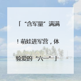 “含军量”满满！萌娃进军营，体验爱的“六一”