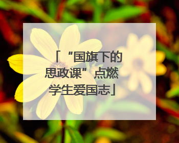 “国旗下的思政课”点燃学生爱国志