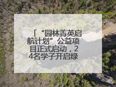 “园林菁英启航计划”公益项目正式启动，24名学子开启绿色梦想新征程