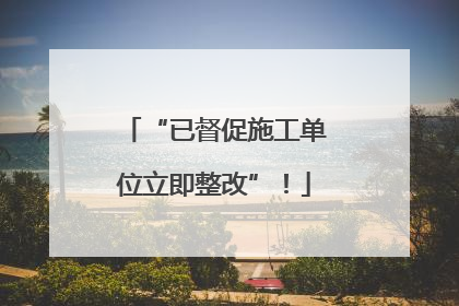 “已督促施工单位立即整改”！