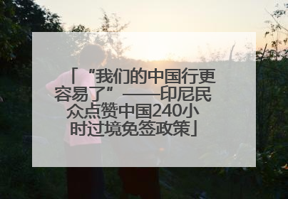 “我们的中国行更容易了”——印尼民众点赞中国240小时过境免签政策