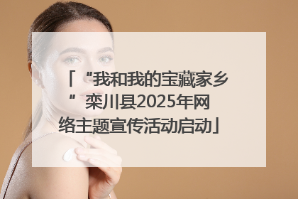 “我和我的宝藏家乡”栾川县2025年网络主题宣传活动启动