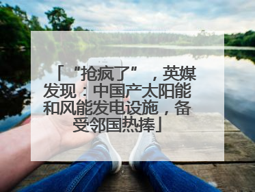 “抢疯了”，英媒发现：中国产太阳能和风能发电设施，备受邻国热捧