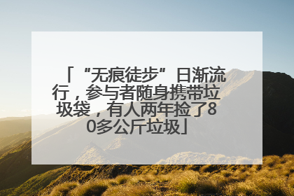 “无痕徒步”日渐流行，参与者随身携带垃圾袋，有人两年捡了80多公斤垃圾