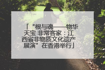 “根与魂——物华天宝 非常客家：江西省非物质文化遗产展演”在香港举行