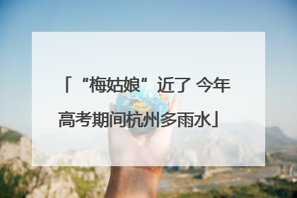 “梅姑娘”近了 今年高考期间杭州多雨水