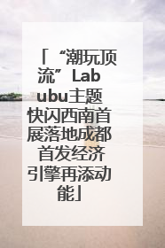 “潮玩顶流”Labubu主题快闪西南首展落地成都 首发经济引擎再添动能