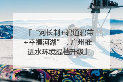 “河长制+碧道碧带+幸福河湖”，广州推进水环境提档升级