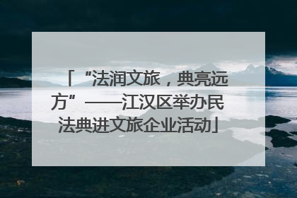 “法润文旅，典亮远方”——江汉区举办民法典进文旅企业活动