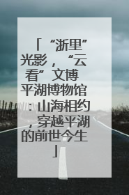 “浙里”光影，“云看”文博 平湖博物馆：山海相约，穿越平湖的前世今生
