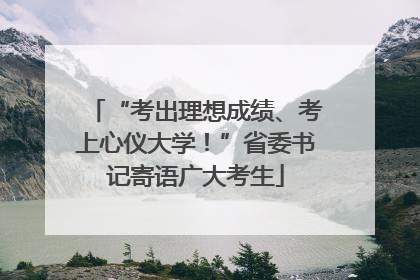 “考出理想成绩、考上心仪大学！”省委书记寄语广大考生
