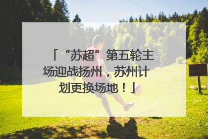 “苏超”第五轮主场迎战扬州，苏州计划更换场地！
