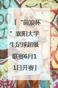 “茵浪杯”襄阳大学生足球超级联赛6月11日开赛