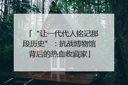 “让一代代人铭记那段历史”：抗战博物馆背后的热血收藏家